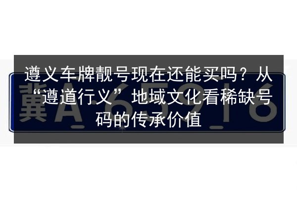 遵义车牌靓号现在还能买吗?从“遵道行义”地域文化看稀缺号码的传承价值 第2张 遵义车牌靓号现在还能买吗?从“遵道行义”地域文化看稀缺号码的传承价值 第2张