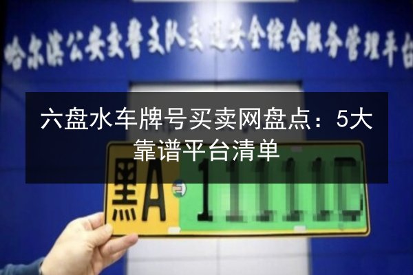 六盘水车牌号买卖网盘点：5大靠谱平台清单 第2张