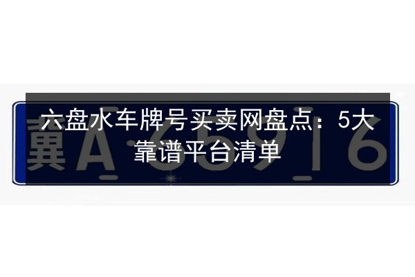 六盘水车牌号买卖网盘点：5大靠谱平台清单 第3张