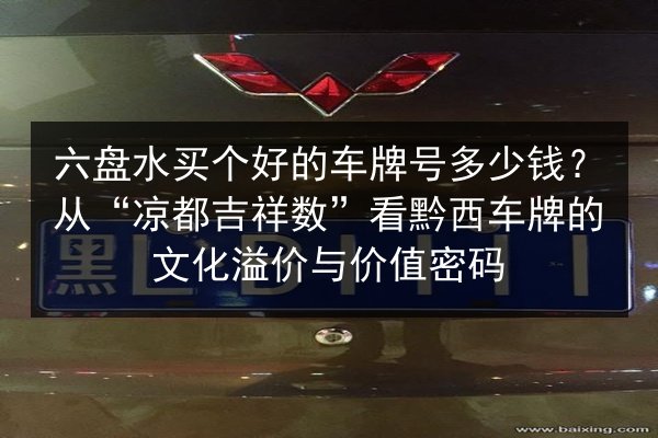 六盘水买个好的车牌号多少钱?从“凉都吉祥数”看黔西车牌的文化溢价与价值密码 第2张 六盘水买个好的车牌号多少钱?从“凉都吉祥数”看黔西车牌的文化溢价与价值密码 第2张