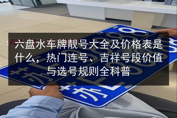 六盘水车牌靓号大全及价格表是什么,热门连号、吉祥号段价值与选号规则全科普 第2张 六盘水车牌靓号大全及价格表是什么,热门连号、吉祥号段价值与选号规则全科普 第2张
