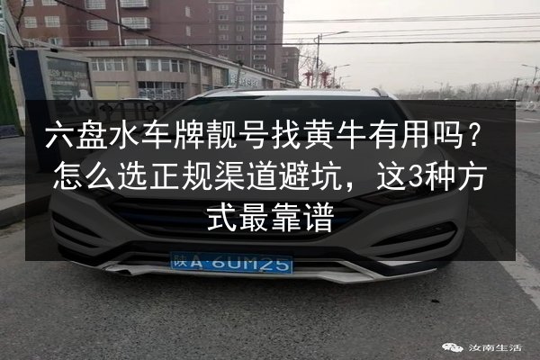 六盘水车牌靓号找黄牛有用吗？怎么选正规渠道避坑，这3种方式最靠谱 第2张