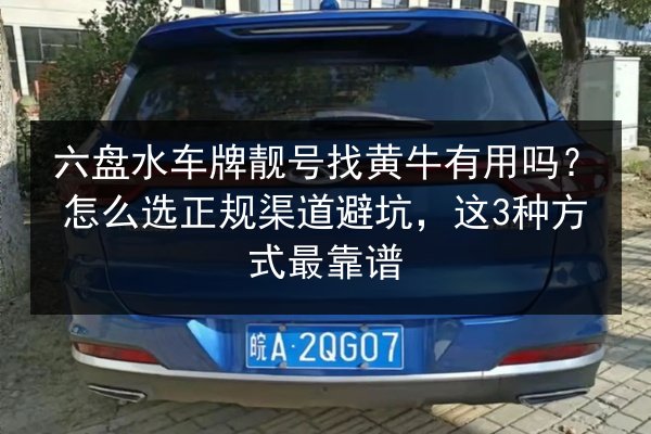 六盘水车牌靓号找黄牛有用吗？怎么选正规渠道避坑，这3种方式最靠谱 第3张