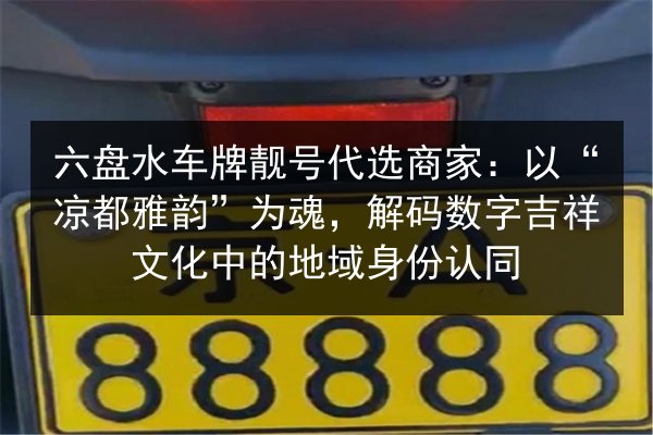 六盘水车牌靓号代选商家:以“凉都雅韵”为魂,解码数字吉祥文化中的地域身份认同 第2张 六盘水车牌靓号代选商家:以“凉都雅韵”为魂,解码数字吉祥文化中的地域身份认同 第2张