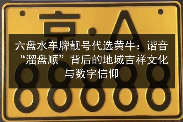 六盘水车牌靓号代选黄牛:谐音“溜盘顺”背后的地域吉祥文化与数字信仰 第2张 六盘水车牌靓号代选黄牛:谐音“溜盘顺”背后的地域吉祥文化与数字信仰 第2张