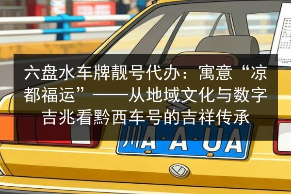 六盘水车牌靓号代办:寓意“凉都福运”——从地域文化与数字吉兆看黔西车号的吉祥传承 第2张 六盘水车牌靓号代办:寓意“凉都福运”——从地域文化与数字吉兆看黔西车号的吉祥传承 第2张