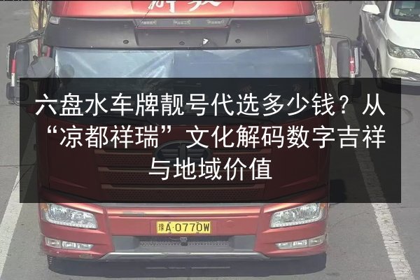 六盘水车牌靓号代选多少钱？从“凉都祥瑞”文化解码数字吉祥与地域价值 第2张