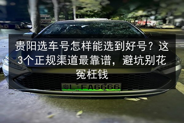贵阳选车号怎样能选到好号?这3个正规渠道最靠谱,避坑别花冤枉钱 第2张 贵阳选车号怎样能选到好号?这3个正规渠道最靠谱,避坑别花冤枉钱 第2张
