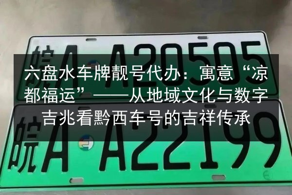 六盘水车牌靓号代办:寓意“凉都福运”——从地域文化与数字吉兆看黔西车号的吉祥传承 第3张 六盘水车牌靓号代办:寓意“凉都福运”——从地域文化与数字吉兆看黔西车号的吉祥传承 第3张