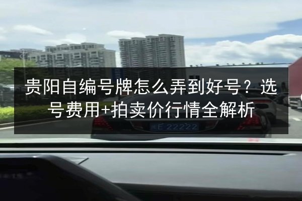 贵阳自编号牌怎么弄到好号?选号费用+拍卖价行情全解析 第2张 贵阳自编号牌怎么弄到好号?选号费用+拍卖价行情全解析 第2张