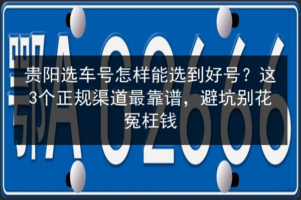 贵阳选车号怎样能选到好号?这3个正规渠道最靠谱,避坑别花冤枉钱 第3张 贵阳选车号怎样能选到好号?这3个正规渠道最靠谱,避坑别花冤枉钱 第3张