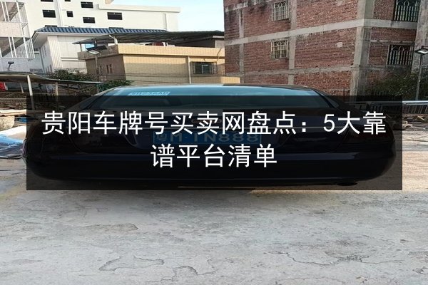 贵阳车牌号买卖网盘点:5大靠谱平台清单 第2张 贵阳车牌号买卖网盘点:5大靠谱平台清单 第2张