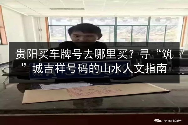 贵阳买车牌号去哪里买？寻“筑”城吉祥号码的山水人文指南 第1张