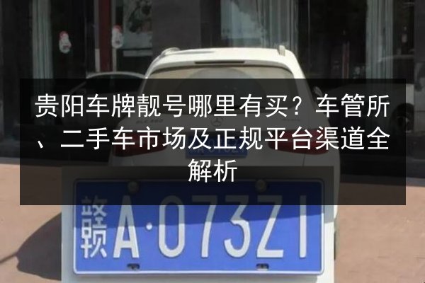 贵阳车牌靓号哪里有买？车管所、二手车市场及正规平台渠道全解析 第2张