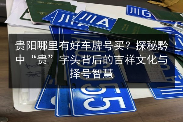 贵阳哪里有好车牌号买?探秘黔中“贵”字头背后的吉祥文化与择号智慧 第2张 贵阳哪里有好车牌号买?探秘黔中“贵”字头背后的吉祥文化与择号智慧 第2张