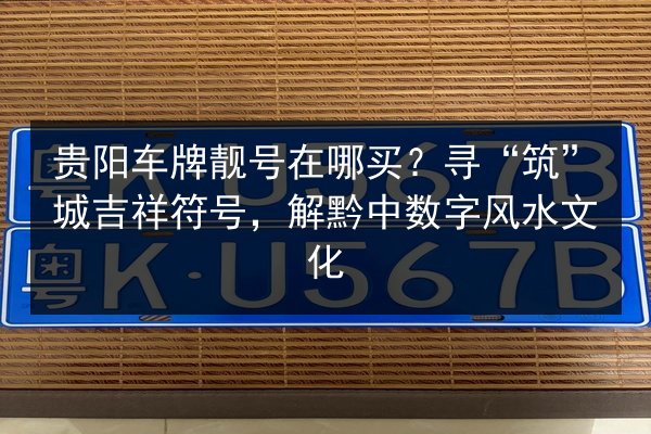 贵阳车牌靓号在哪买?寻“筑”城吉祥符号,解黔中数字风水文化 第2张 贵阳车牌靓号在哪买?寻“筑”城吉祥符号,解黔中数字风水文化 第2张