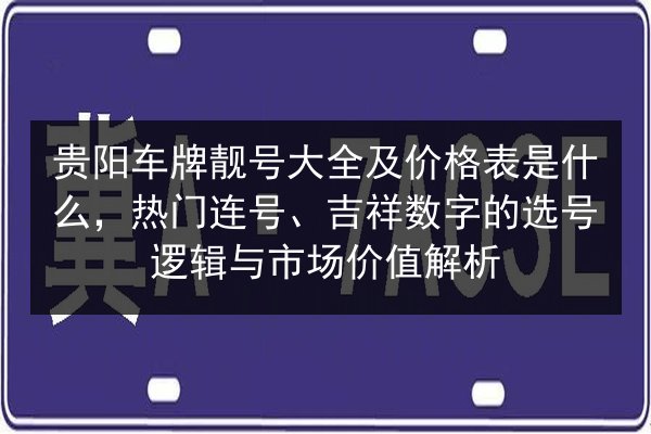 贵阳车牌靓号大全及价格表是什么，热门连号、吉祥数字的选号逻辑与市场价值解析 第2张