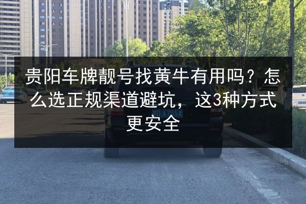 贵阳车牌靓号找黄牛有用吗?怎么选正规渠道避坑,这3种方式更安全 第2张 贵阳车牌靓号找黄牛有用吗?怎么选正规渠道避坑,这3种方式更安全 第2张