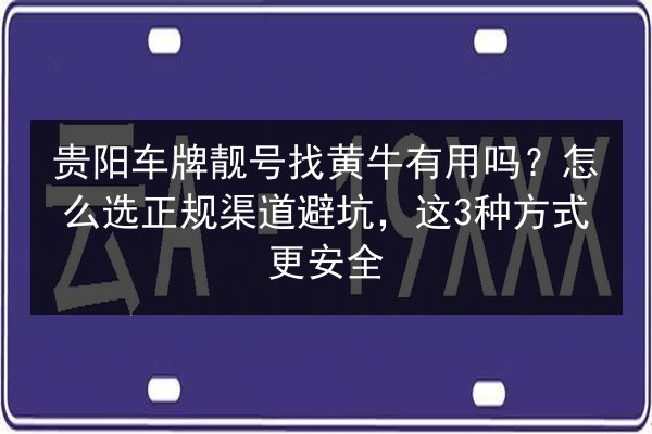 贵阳车牌靓号找黄牛有用吗?怎么选正规渠道避坑,这3种方式更安全 第3张 贵阳车牌靓号找黄牛有用吗?怎么选正规渠道避坑,这3种方式更安全 第3张
