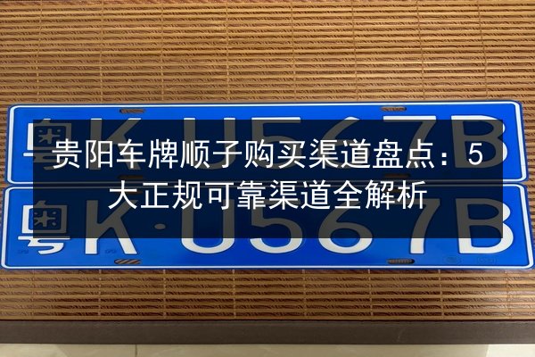 贵阳车牌顺子购买渠道盘点:5大正规可靠渠道全解析 第1张 贵阳车牌顺子购买渠道盘点:5大正规可靠渠道全解析 第1张
