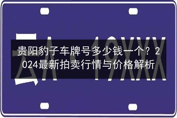 贵阳豹子车牌号多少钱一个?2024最新拍卖行情与价格解析 第2张 贵阳豹子车牌号多少钱一个?2024最新拍卖行情与价格解析 第2张
