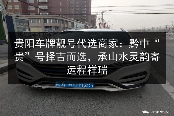 贵阳车牌靓号代选商家：黔中“贵”号择吉而选，承山水灵韵寄运程祥瑞