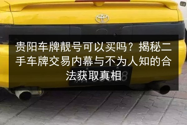 贵阳车牌靓号可以买吗?揭秘二手车牌交易内幕与不为人知的合法获取真相 第2张 贵阳车牌靓号可以买吗?揭秘二手车牌交易内幕与不为人知的合法获取真相 第2张
