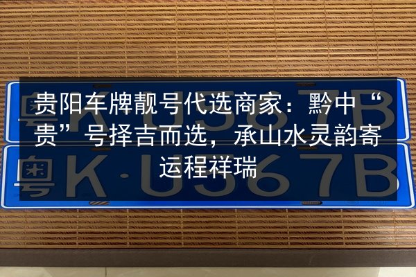 贵阳车牌靓号代选商家：黔中“贵”号择吉而选，承山水灵韵寄运程祥瑞 第2张