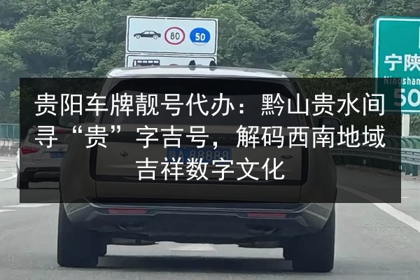 贵阳车牌靓号代办:黔山贵水间寻“贵”字吉号,解码西南地域吉祥数字文化 第2张 贵阳车牌靓号代办:黔山贵水间寻“贵”字吉号,解码西南地域吉祥数字文化 第2张