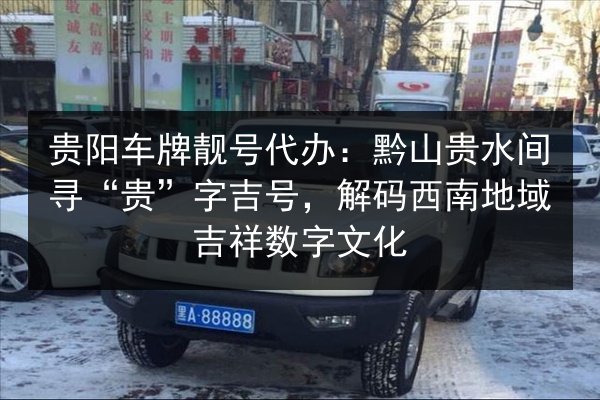 贵阳车牌靓号代办:黔山贵水间寻“贵”字吉号,解码西南地域吉祥数字文化 第3张 贵阳车牌靓号代办:黔山贵水间寻“贵”字吉号,解码西南地域吉祥数字文化 第3张