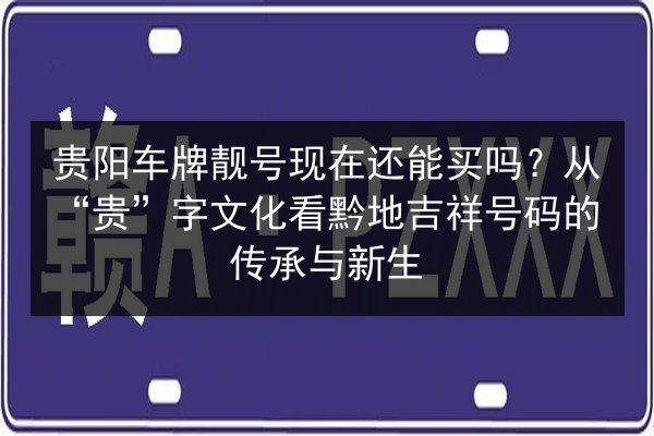 贵阳车牌靓号现在还能买吗?从“贵”字文化看黔地吉祥号码的传承与新生 第3张 贵阳车牌靓号现在还能买吗?从“贵”字文化看黔地吉祥号码的传承与新生 第3张