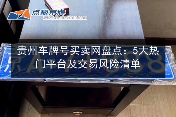 贵州车牌号买卖网盘点:5大热门平台及交易风险清单 第2张 贵州车牌号买卖网盘点:5大热门平台及交易风险清单 第2张