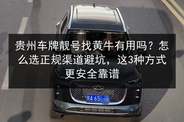 贵州车牌靓号找黄牛有用吗?怎么选正规渠道避坑,这3种方式更安全靠谱 第2张 贵州车牌靓号找黄牛有用吗?怎么选正规渠道避坑,这3种方式更安全靠谱 第2张