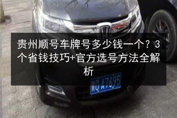 贵州顺号车牌号多少钱一个?3个省钱技巧+官方选号方法全解析 第2张 贵州顺号车牌号多少钱一个?3个省钱技巧+官方选号方法全解析 第2张