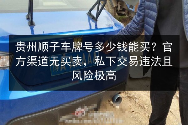 贵州顺子车牌号多少钱能买?官方渠道无买卖,私下交易违法且风险极高 第2张 贵州顺子车牌号多少钱能买?官方渠道无买卖,私下交易违法且风险极高 第2张