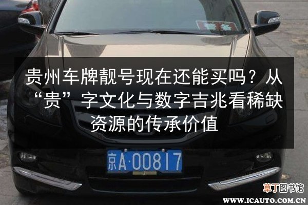 贵州车牌靓号现在还能买吗?从“贵”字文化与数字吉兆看稀缺资源的传承价值 第2张 贵州车牌靓号现在还能买吗?从“贵”字文化与数字吉兆看稀缺资源的传承价值 第2张
