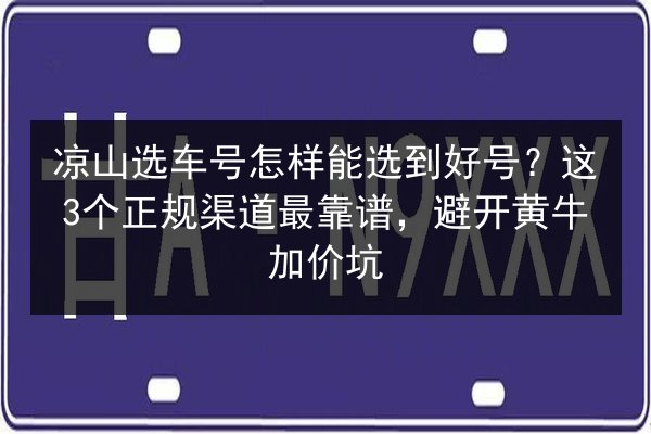 凉山选车号怎样能选到好号?这3个正规渠道最靠谱,避开黄牛加价坑 第1张 凉山选车号怎样能选到好号?这3个正规渠道最靠谱,避开黄牛加价坑 第1张