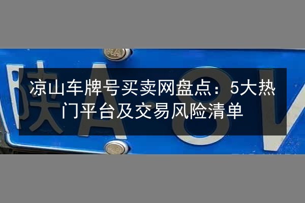 凉山车牌号买卖网盘点：5大热门平台及交易风险清单