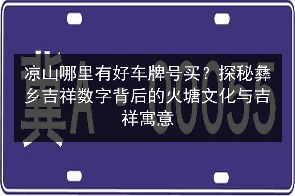凉山哪里有好车牌号买?探秘彝乡吉祥数字背后的火塘文化与吉祥寓意 第2张 凉山哪里有好车牌号买?探秘彝乡吉祥数字背后的火塘文化与吉祥寓意 第2张