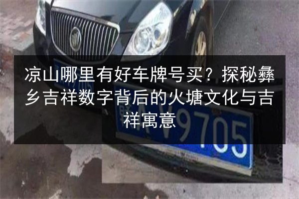 凉山哪里有好车牌号买?探秘彝乡吉祥数字背后的火塘文化与吉祥寓意 第3张 凉山哪里有好车牌号买?探秘彝乡吉祥数字背后的火塘文化与吉祥寓意 第3张