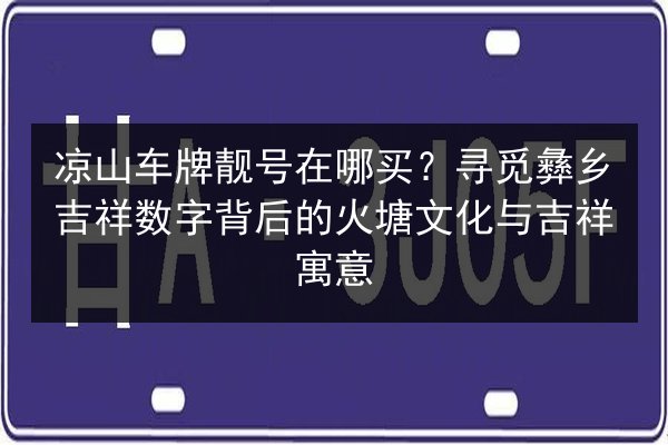 凉山车牌靓号在哪买?寻觅彝乡吉祥数字背后的火塘文化与吉祥寓意 第2张 凉山车牌靓号在哪买?寻觅彝乡吉祥数字背后的火塘文化与吉祥寓意 第2张