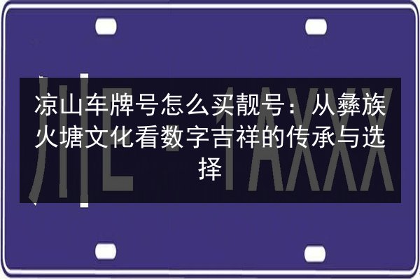 凉山车牌号怎么买靓号：从彝族火塘文化看数字吉祥的传承与选择 第1张