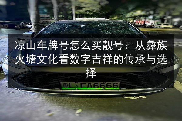 凉山车牌号怎么买靓号：从彝族火塘文化看数字吉祥的传承与选择 第2张