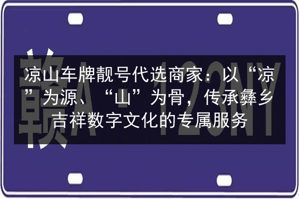 凉山车牌靓号代选商家:以“凉”为源、“山”为骨,传承彝乡吉祥数字文化的专属服务 第2张 凉山车牌靓号代选商家:以“凉”为源、“山”为骨,传承彝乡吉祥数字文化的专属服务 第2张
