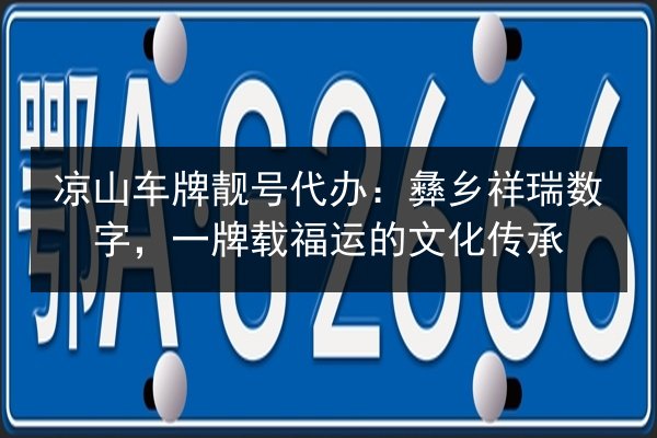 凉山车牌靓号代办:彝乡祥瑞数字,一牌载福运的文化传承 第2张 凉山车牌靓号代办:彝乡祥瑞数字,一牌载福运的文化传承 第2张