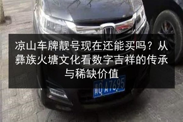 凉山车牌靓号现在还能买吗？从彝族火塘文化看数字吉祥的传承与稀缺价值