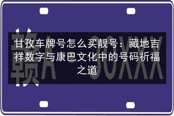 甘孜车牌号怎么买靓号:藏地吉祥数字与康巴文化中的号码祈福之道 第1张 甘孜车牌号怎么买靓号:藏地吉祥数字与康巴文化中的号码祈福之道 第1张