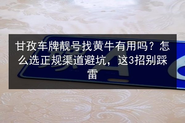 甘孜车牌靓号找黄牛有用吗?怎么选正规渠道避坑,这3招别踩雷 第2张 甘孜车牌靓号找黄牛有用吗?怎么选正规渠道避坑,这3招别踩雷 第2张