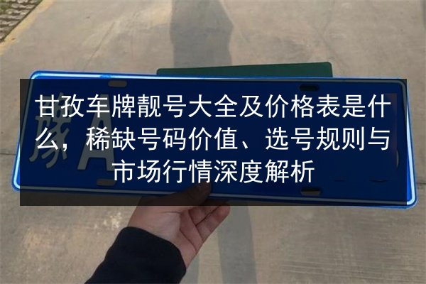 甘孜车牌靓号大全及价格表是什么,稀缺号码价值、选号规则与市场行情深度解析 第2张 甘孜车牌靓号大全及价格表是什么,稀缺号码价值、选号规则与市场行情深度解析 第2张