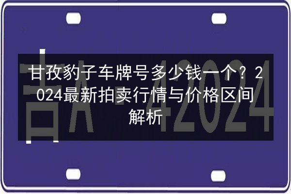 甘孜豹子车牌号多少钱一个？2024最新拍卖行情与价格区间解析 第2张